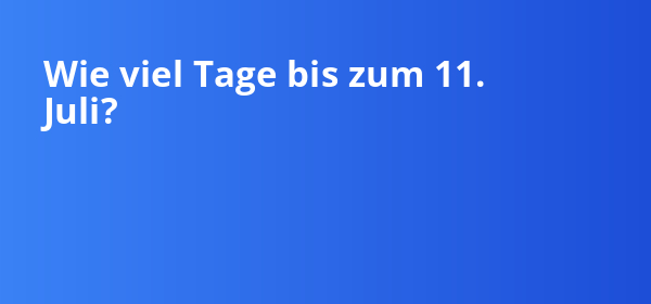 Wie viel Tage bis zum 11. Juli liegen noch vor dir?