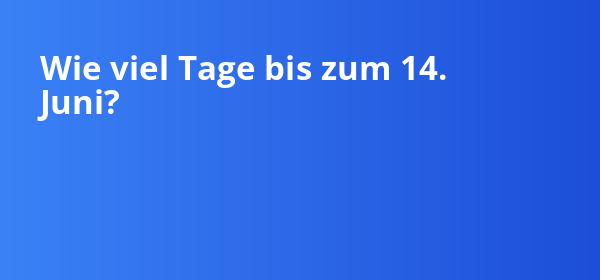 Wie viel Tage bis zum 14. Juni liegen noch vor dir?