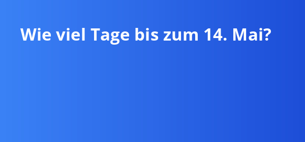 Wie viel Tage bis zum 14. Mai liegen noch vor dir?
