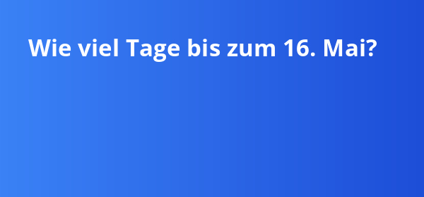 Wie viel Tage bis zum 16. Mai liegen noch vor dir?