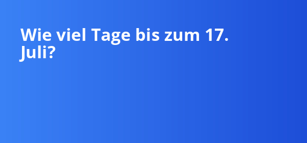 Wie viel Tage bis zum 17. Juli liegen noch vor dir?