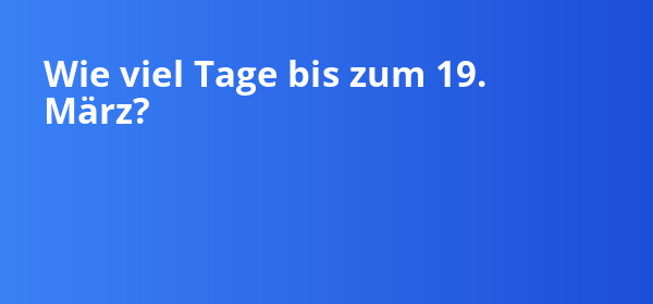 Wie viel Tage bis zum 19. März liegen noch vor dir?