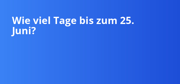 Wie viel Tage bis zum 25. Juni liegen noch vor dir?